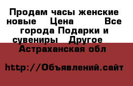 Продам часы женские новые. › Цена ­ 220 - Все города Подарки и сувениры » Другое   . Астраханская обл.